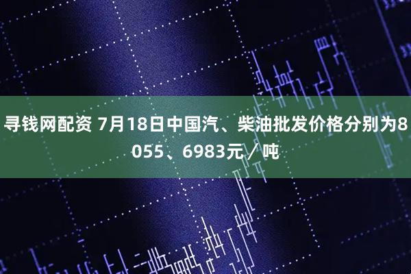 寻钱网配资 7月18日中国汽、柴油批发价格分别为8055、6983元／吨