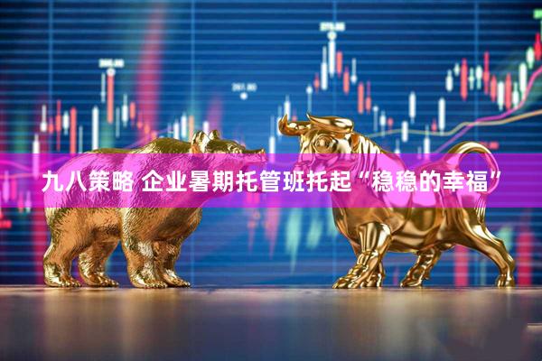 九八策略 企业暑期托管班托起“稳稳的幸福”