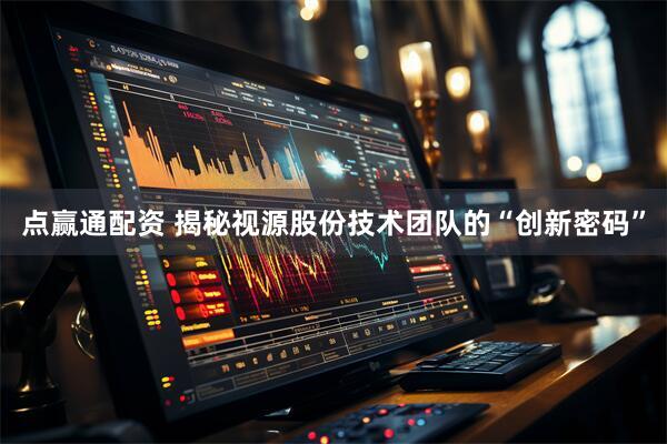 点赢通配资 揭秘视源股份技术团队的“创新密码”
