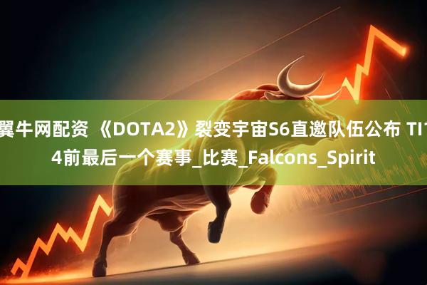 翼牛网配资 《DOTA2》裂变宇宙S6直邀队伍公布 TI14前最后一个赛事_比赛_Falcons_Spirit