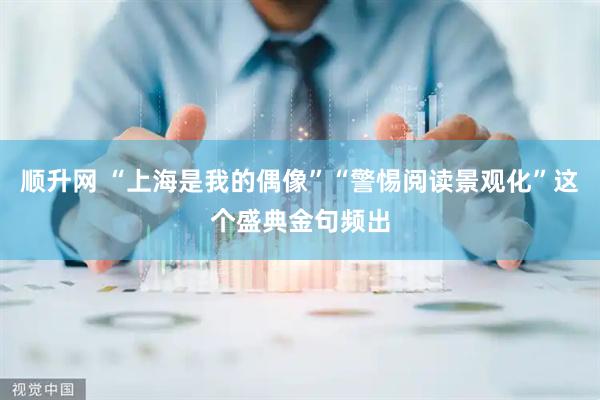 顺升网 “上海是我的偶像”“警惕阅读景观化”这个盛典金句频出