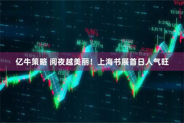 亿牛策略 阅夜越美丽！上海书展首日人气旺
