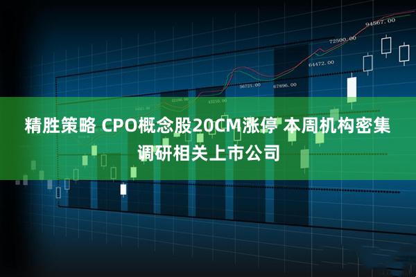 精胜策略 CPO概念股20CM涨停 本周机构密集调研相关上市公司