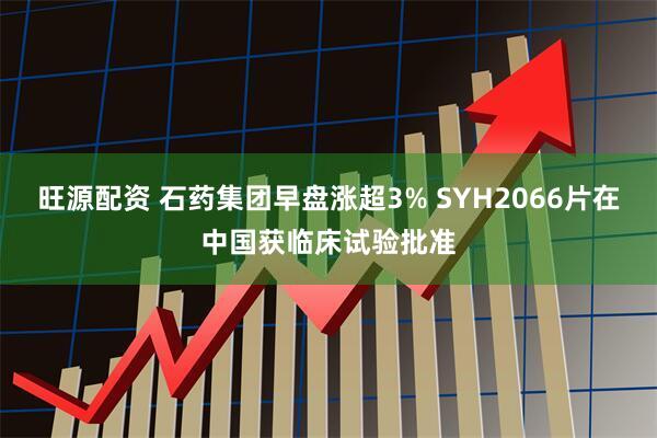 旺源配资 石药集团早盘涨超3% SYH2066片在中国获临床试验批准