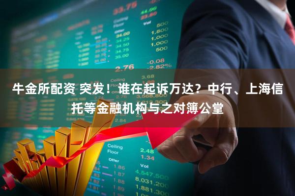 牛金所配资 突发！谁在起诉万达？中行、上海信托等金融机构与之对簿公堂