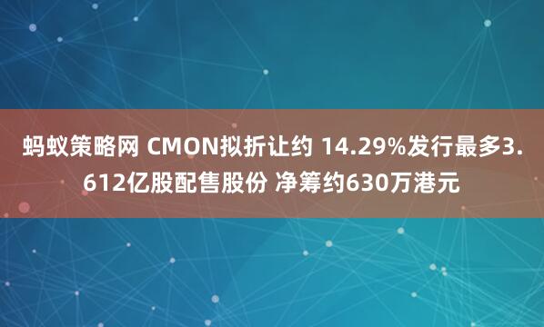 蚂蚁策略网 CMON拟折让约 14.29%发行最多3.612亿股配售股份 净筹约630万港元