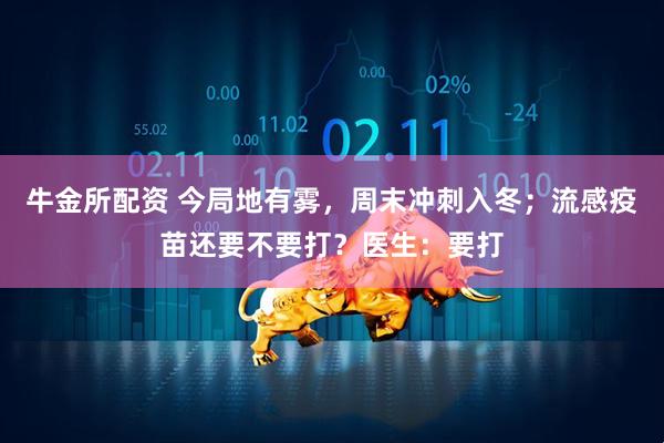 牛金所配资 今局地有雾，周末冲刺入冬；流感疫苗还要不要打？医生：要打