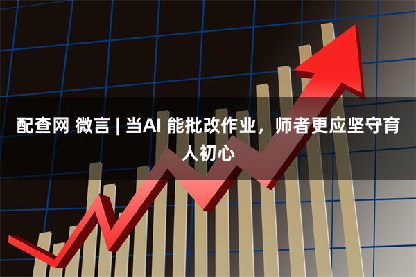 配查网 微言 | 当AI 能批改作业，师者更应坚守育人初心