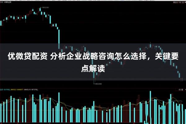 优微贷配资 分析企业战略咨询怎么选择，关键要点解读