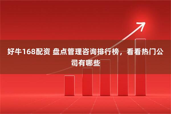 好牛168配资 盘点管理咨询排行榜，看看热门公司有哪些