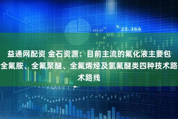 益通网配资 金石资源：目前主流的氟化液主要包括全氟胺、全氟聚醚、全氟烯烃及氢氟醚类四种技术路线