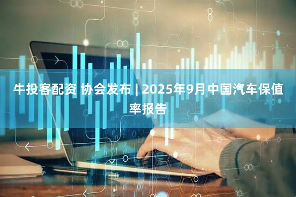 牛投客配资 协会发布 | 2025年9月中国汽车保值率报告