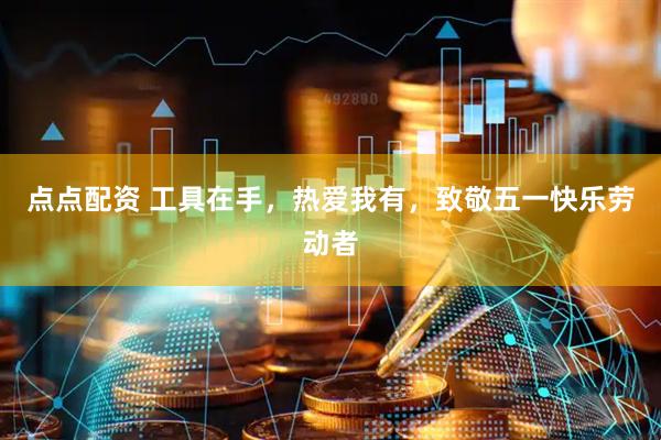 点点配资 工具在手，热爱我有，致敬五一快乐劳动者