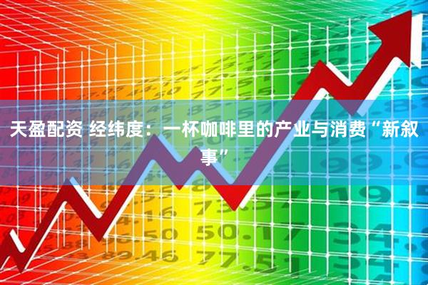 天盈配资 经纬度：一杯咖啡里的产业与消费“新叙事”