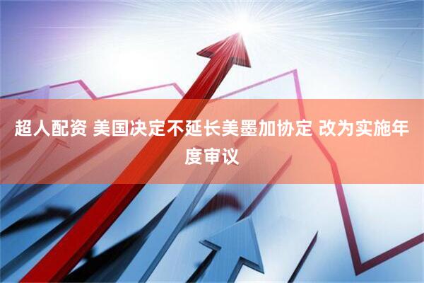 超人配资 美国决定不延长美墨加协定 改为实施年度审议