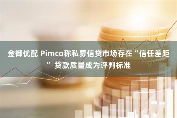金御优配 Pimco称私募信贷市场存在“信任差距” 贷款质量成为评判标准