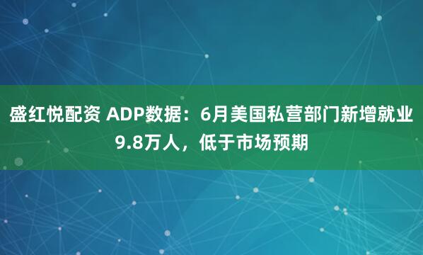 盛红悦配资 ADP数据：6月美国私营部门新增就业9.8万人，低于市场预期