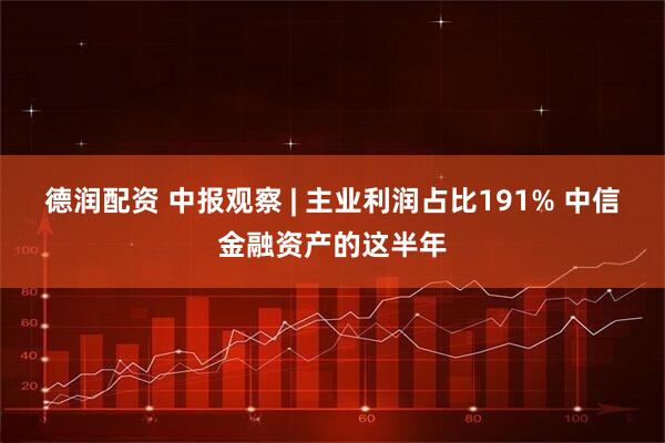 德润配资 中报观察 | 主业利润占比191% 中信金融资产的这半年
